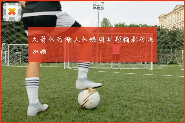 火箭队对湖人队姚明时期精彩对决回顾