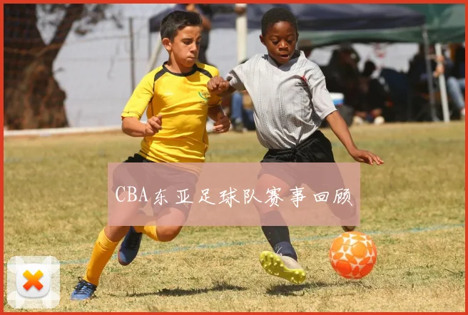 CBA东亚足球队赛事回顾