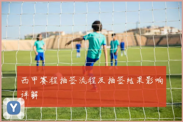 西甲赛程抽签流程及抽签结果影响详解
