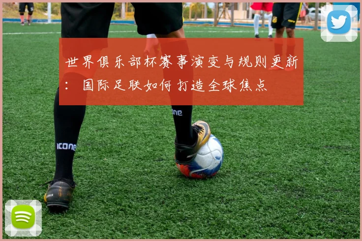 世界俱乐部杯赛事演变与规则更新：国际足联如何打造全球焦点