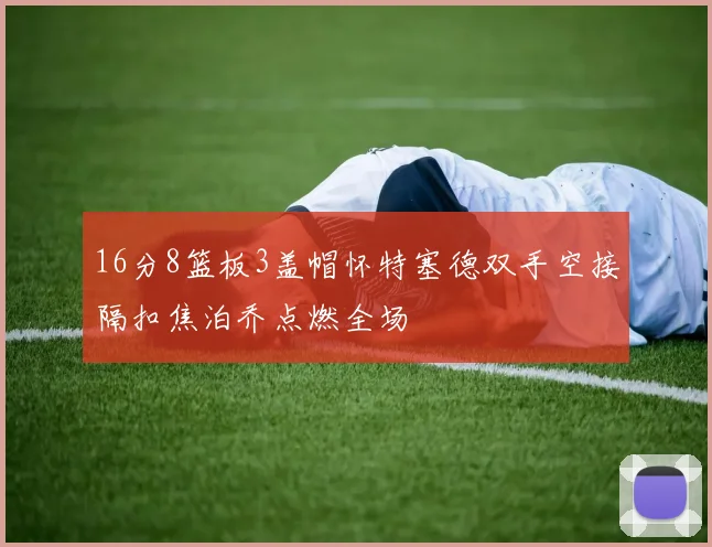 16分8篮板3盖帽怀特塞德双手空接隔扣焦泊乔点燃全场