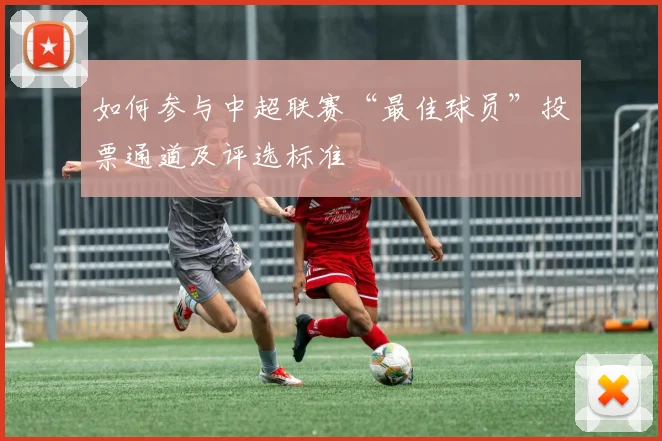 如何参与中超联赛“最佳球员”投票通道及评选标准