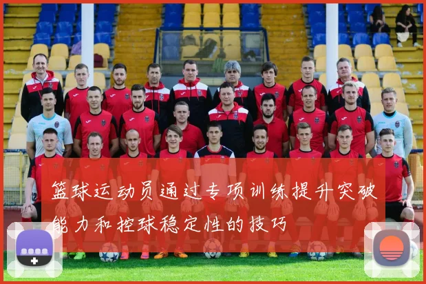 篮球运动员通过专项训练提升突破能力和控球稳定性的技巧