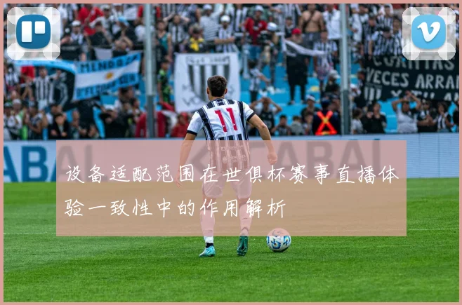 设备适配范围在世俱杯赛事直播体验一致性中的作用解析