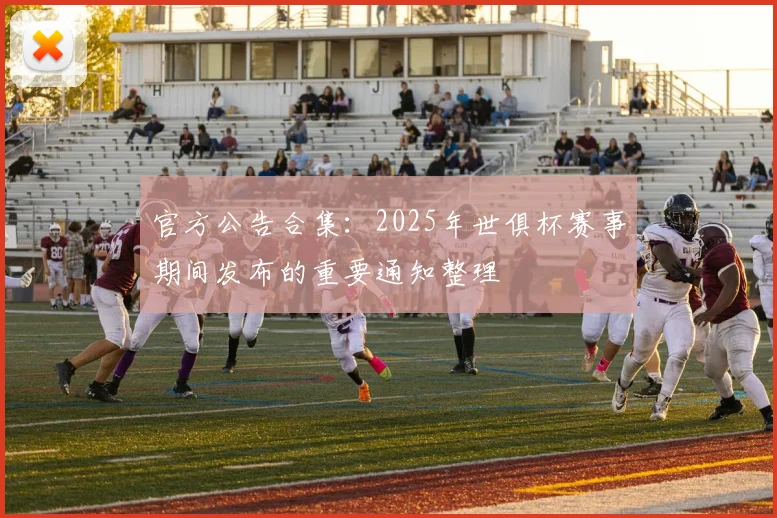 官方公告合集：2025年世俱杯赛事期间发布的重要通知整理