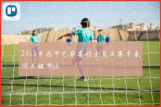 2011年西甲巴萨赛程全览及赛季表现关键节点